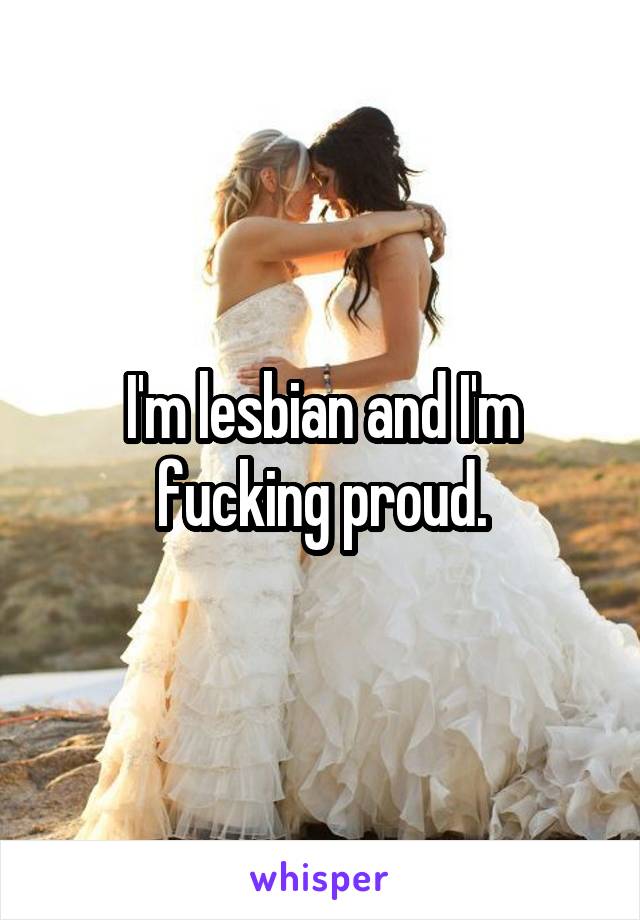 I'm lesbian and I'm fucking proud.
