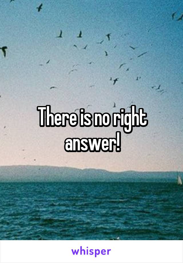 There is no right answer!