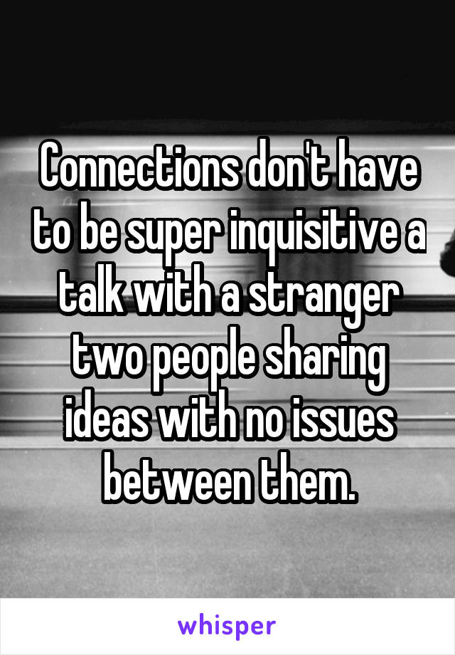 Connections don't have to be super inquisitive a talk with a stranger two people sharing ideas with no issues between them.