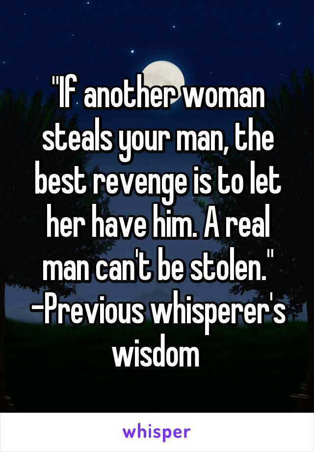 "If another woman steals your man, the best revenge is to let her have him. A real man can't be stolen." -Previous whisperer's wisdom 