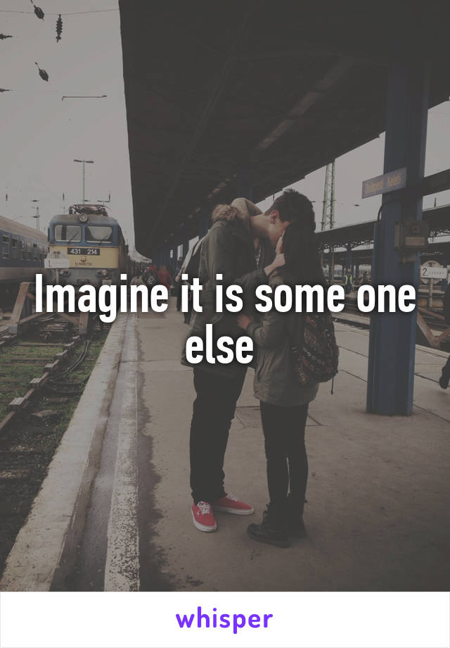 Imagine it is some one else 