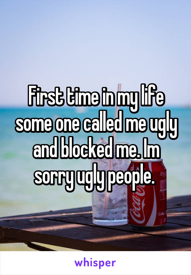 First time in my life some one called me ugly and blocked me. Im sorry ugly people. 