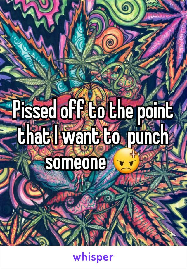 Pissed off to the point that I want to  punch someone 😡