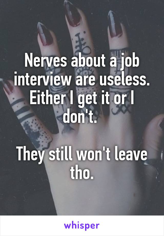 Nerves about a job interview are useless. Either I get it or I don't. 

They still won't leave tho.