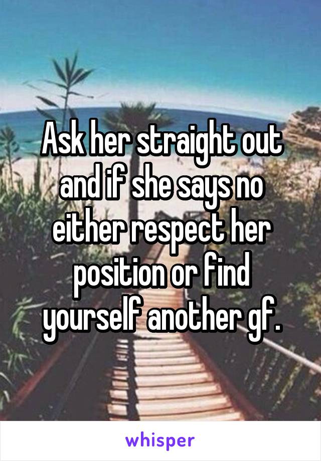 Ask her straight out and if she says no either respect her position or find yourself another gf.