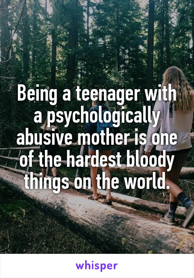 Being a teenager with a psychologically abusive mother is one of the hardest bloody things on the world.