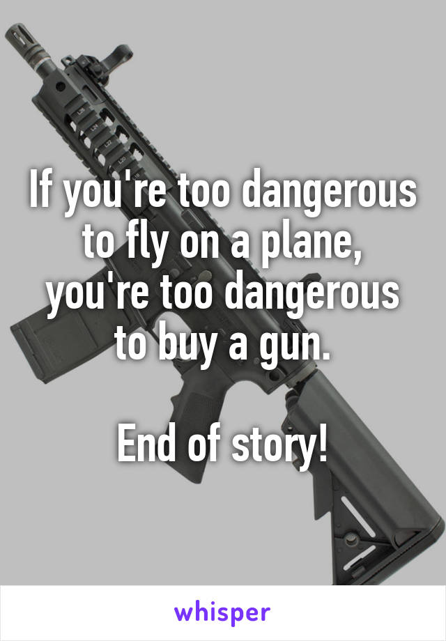 If you're too dangerous to fly on a plane, you're too dangerous to buy a gun.

End of story!