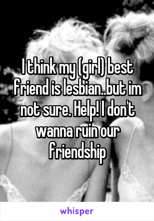 I think my (girl) best friend is lesbian..but im not sure. Help! I don't wanna ruin our friendship