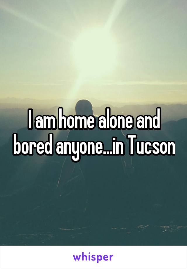 I am home alone and bored anyone...in Tucson