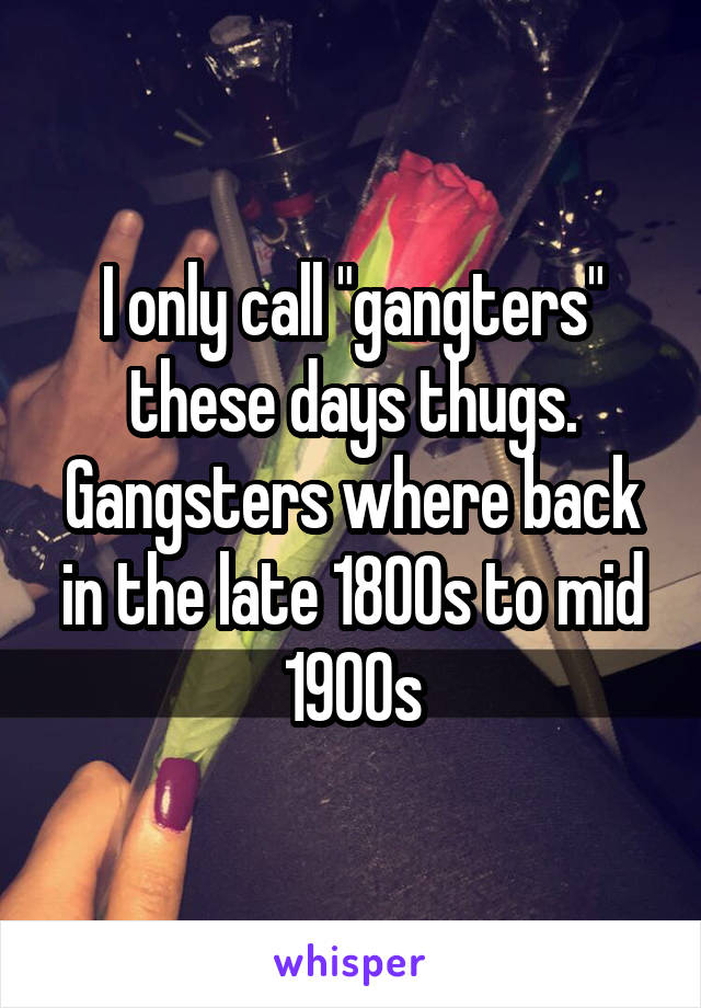 I only call "gangters" these days thugs. Gangsters where back in the late 1800s to mid 1900s