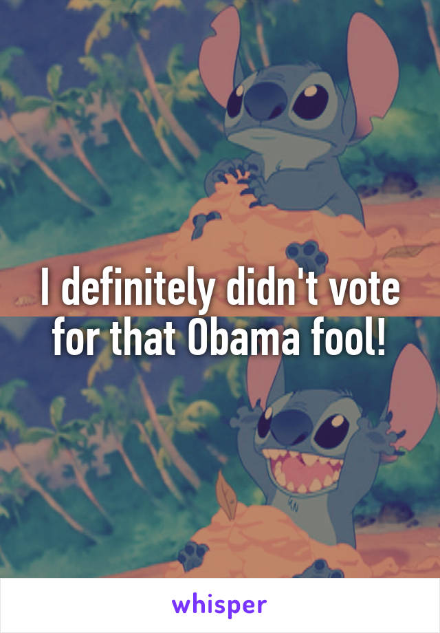I definitely didn't vote for that Obama fool!