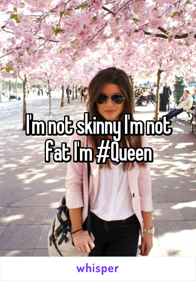 I'm not skinny I'm not fat I'm #Queen