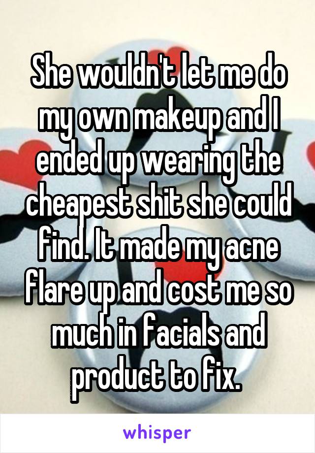She wouldn't let me do my own makeup and I ended up wearing the cheapest shit she could find. It made my acne flare up and cost me so much in facials and product to fix. 