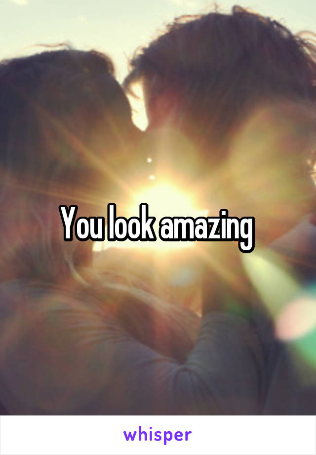 You look amazing 