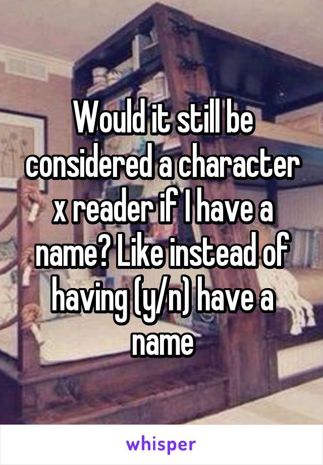 Would it still be considered a character x reader if I have a name? Like instead of having (y/n) have a name