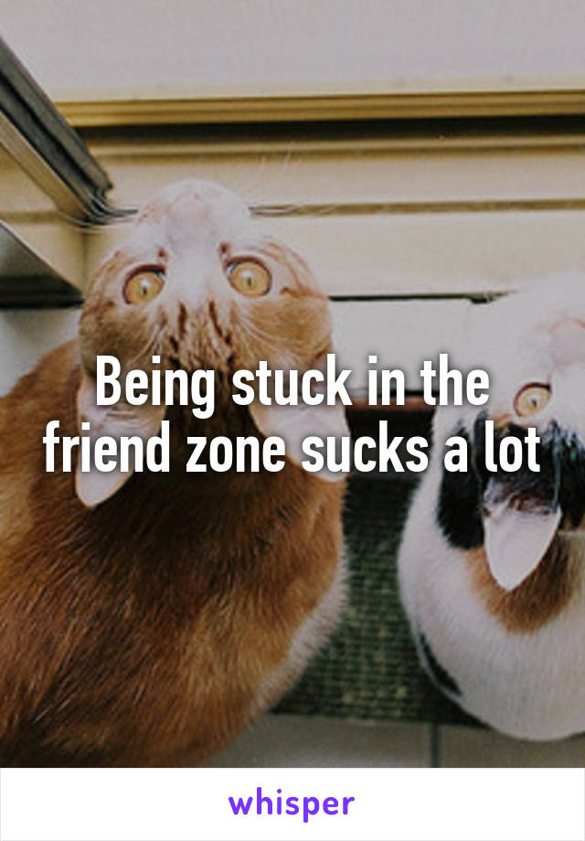 Being stuck in the friend zone sucks a lot