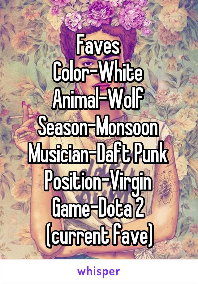 Faves 
Color-White 
Animal-Wolf 
Season-Monsoon 
Musician-Daft Punk 
Position-Virgin 
Game-Dota 2 
(current fave)