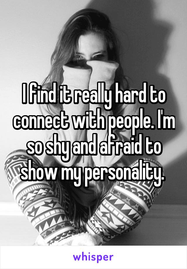 I find it really hard to connect with people. I'm so shy and afraid to show my personality. 