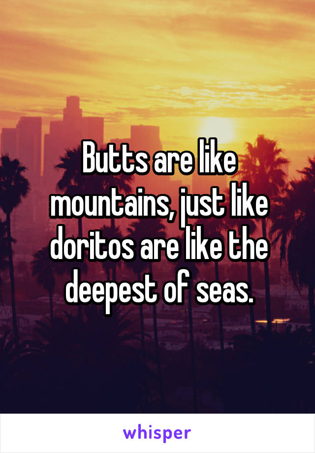 Butts are like mountains, just like doritos are like the deepest of seas.