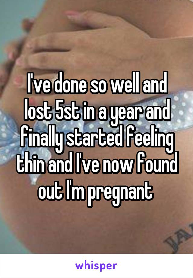 I've done so well and lost 5st in a year and finally started feeling thin and I've now found out I'm pregnant 