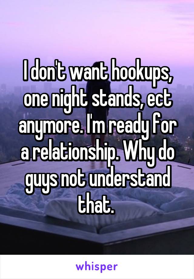 I don't want hookups, one night stands, ect anymore. I'm ready for a relationship. Why do guys not understand that. 