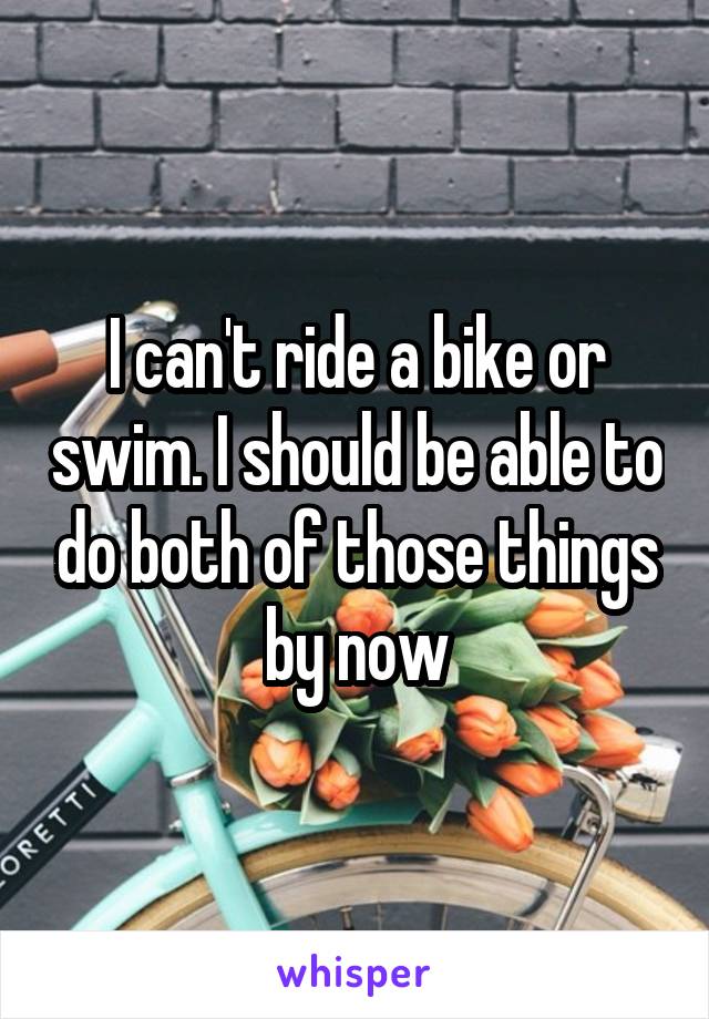 I can't ride a bike or swim. I should be able to do both of those things by now