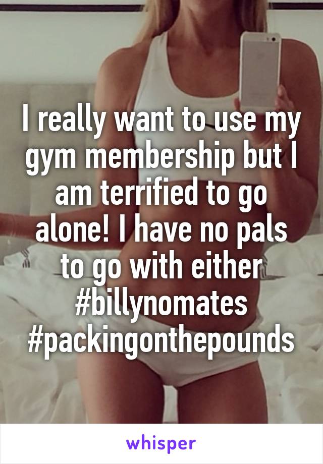 I really want to use my gym membership but I am terrified to go alone! I have no pals to go with either
#billynomates
#packingonthepounds