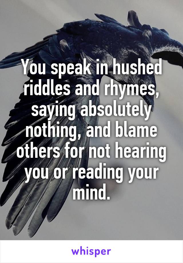 You speak in hushed riddles and rhymes, saying absolutely nothing, and blame others for not hearing you or reading your mind.