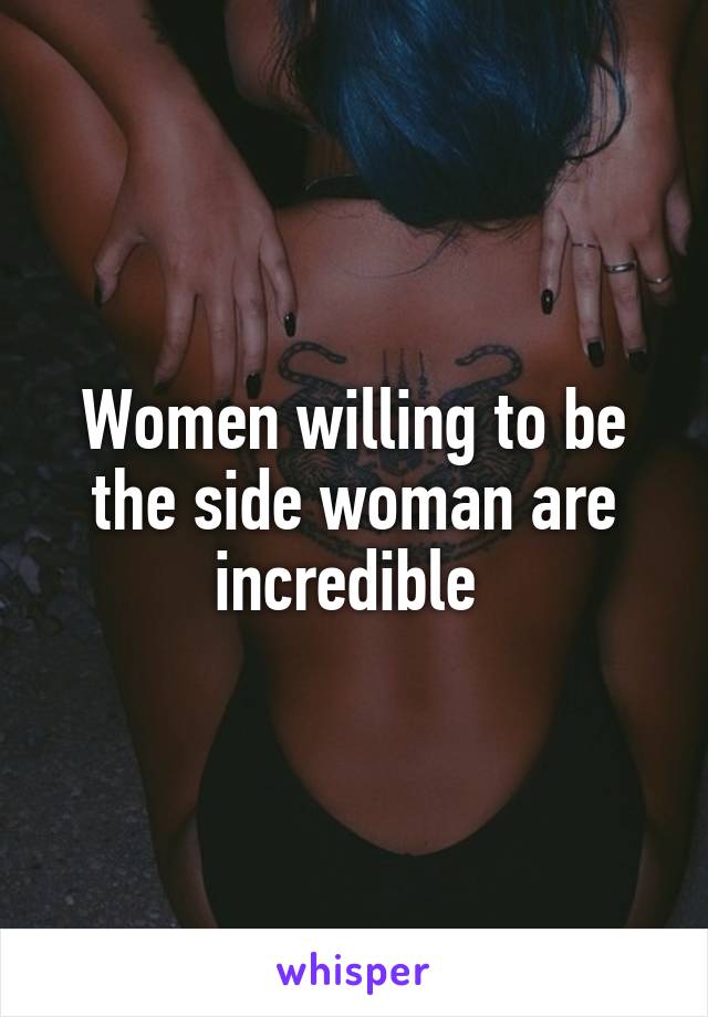 Women willing to be the side woman are incredible 
