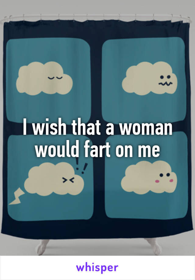 I wish that a woman would fart on me
