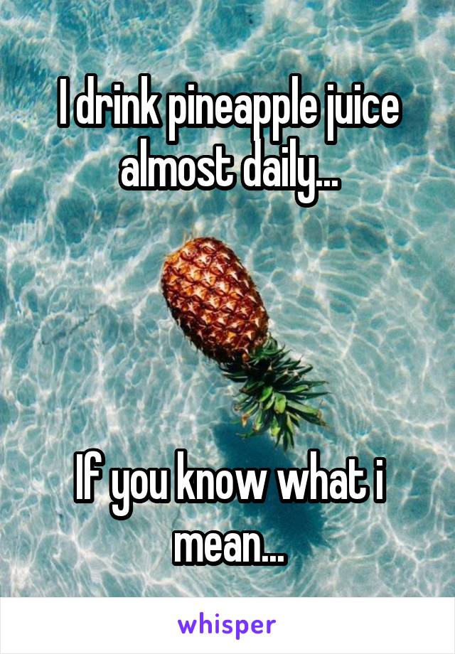 I drink pineapple juice almost daily...




If you know what i mean...
