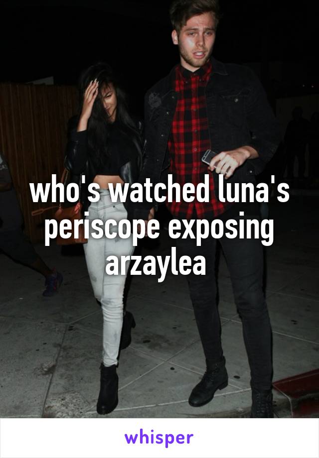 who's watched luna's periscope exposing arzaylea 