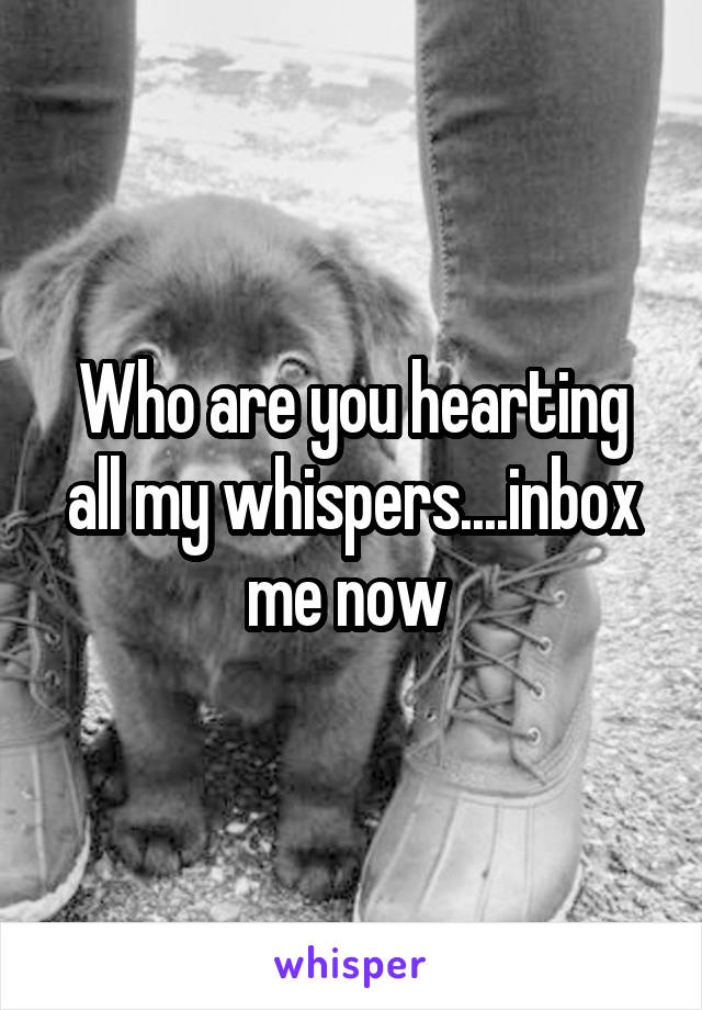 Who are you hearting all my whispers....inbox me now 