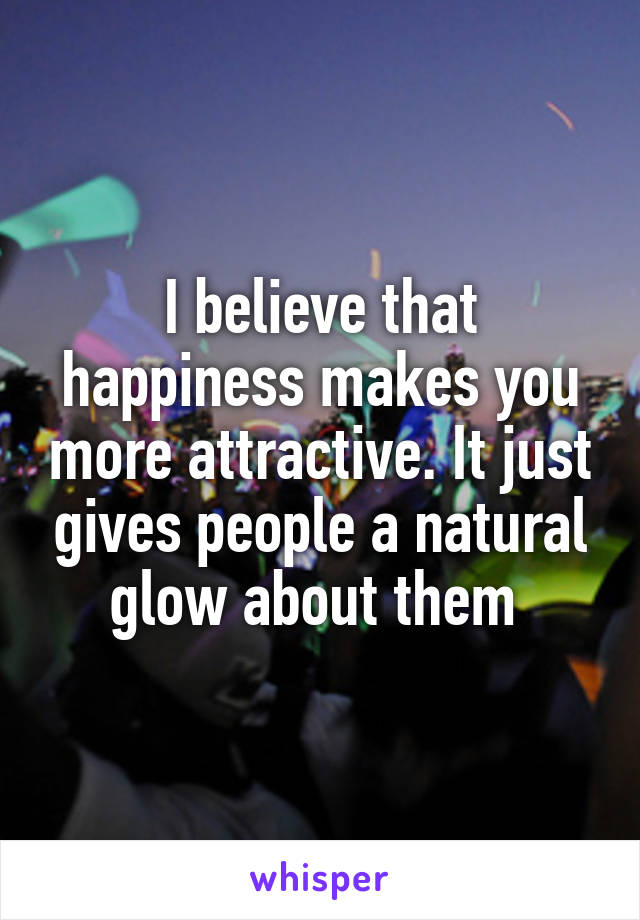 I believe that happiness makes you more attractive. It just gives people a natural glow about them 
