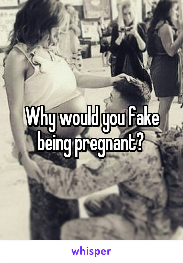 Why would you fake being pregnant? 