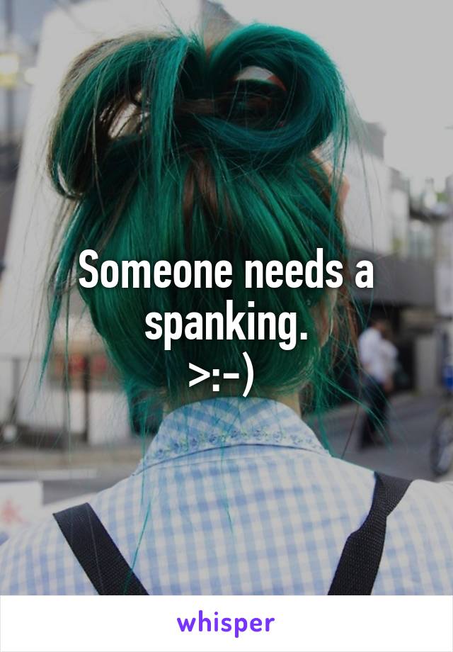 Someone needs a spanking.
>:-) 