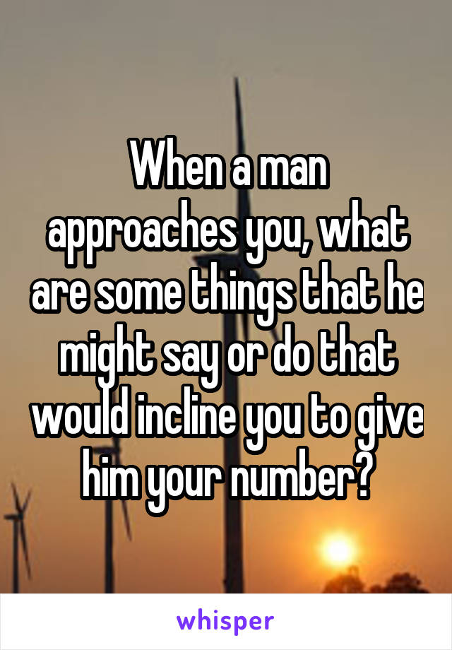 When a man approaches you, what are some things that he might say or do that would incline you to give him your number?