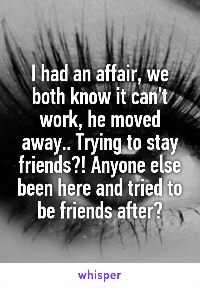 I had an affair, we both know it can't work, he moved away.. Trying to stay friends?! Anyone else been here and tried to be friends after?