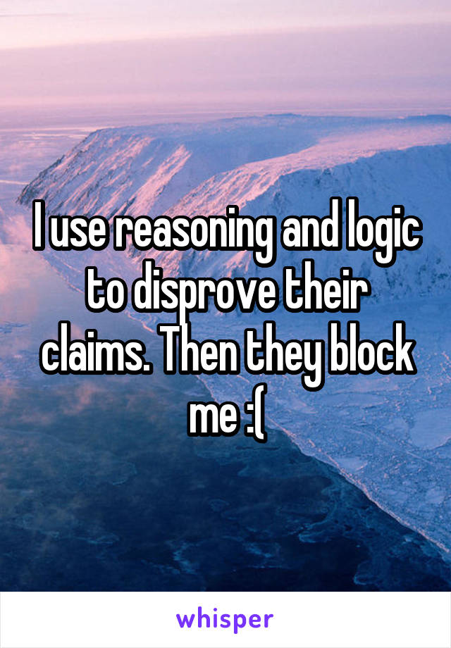 I use reasoning and logic to disprove their claims. Then they block me :(
