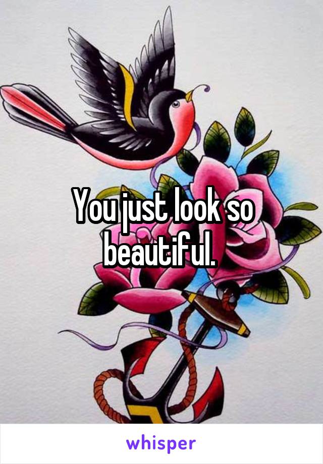 You just look so beautiful. 