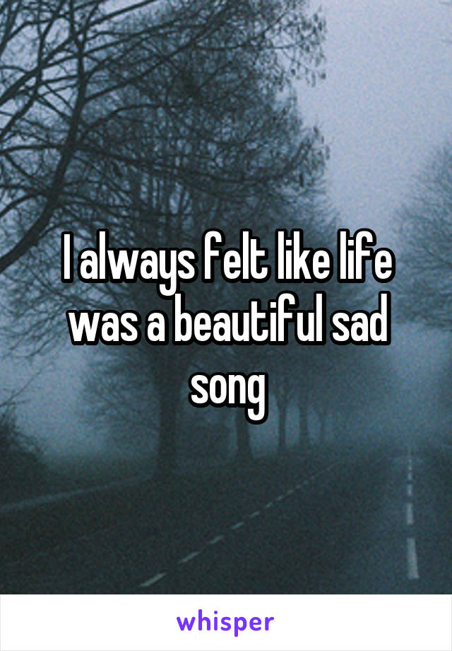 I always felt like life was a beautiful sad song