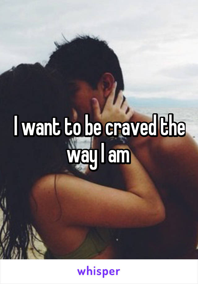 I want to be craved the way I am 