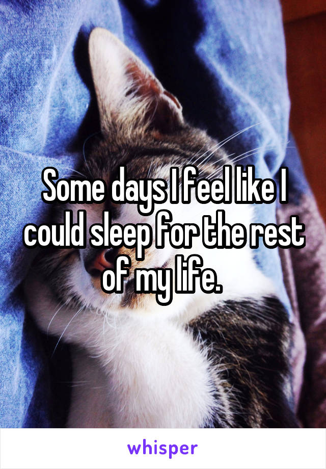 Some days I feel like I could sleep for the rest of my life. 