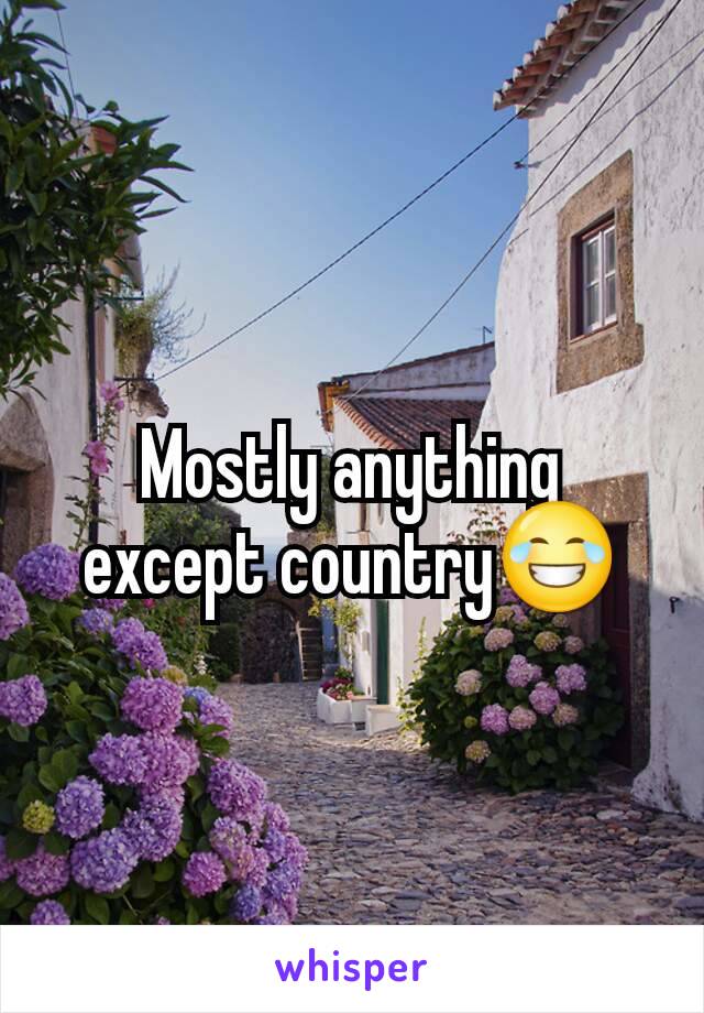 Mostly anything except country😂