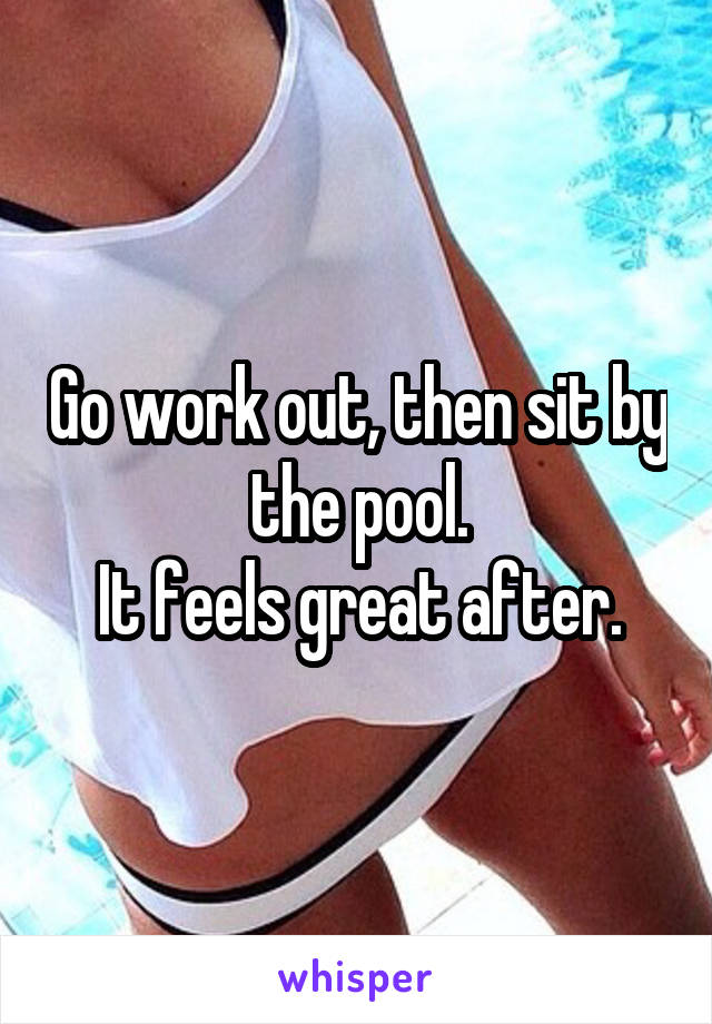 Go work out, then sit by the pool.
It feels great after.
