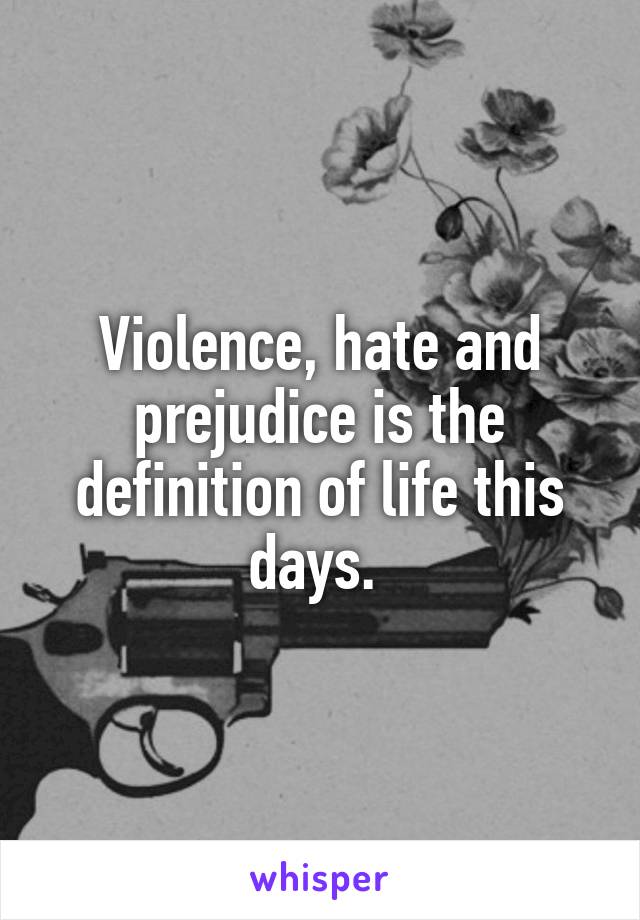 Violence, hate and prejudice is the definition of life this days. 