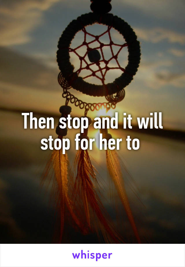 Then stop and it will stop for her to 