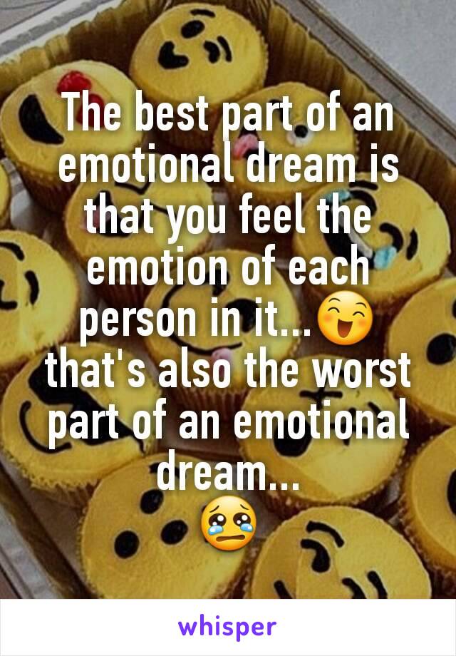 The best part of an emotional dream is that you feel the emotion of each person in it...😄 that's also the worst part of an emotional dream...
😢
