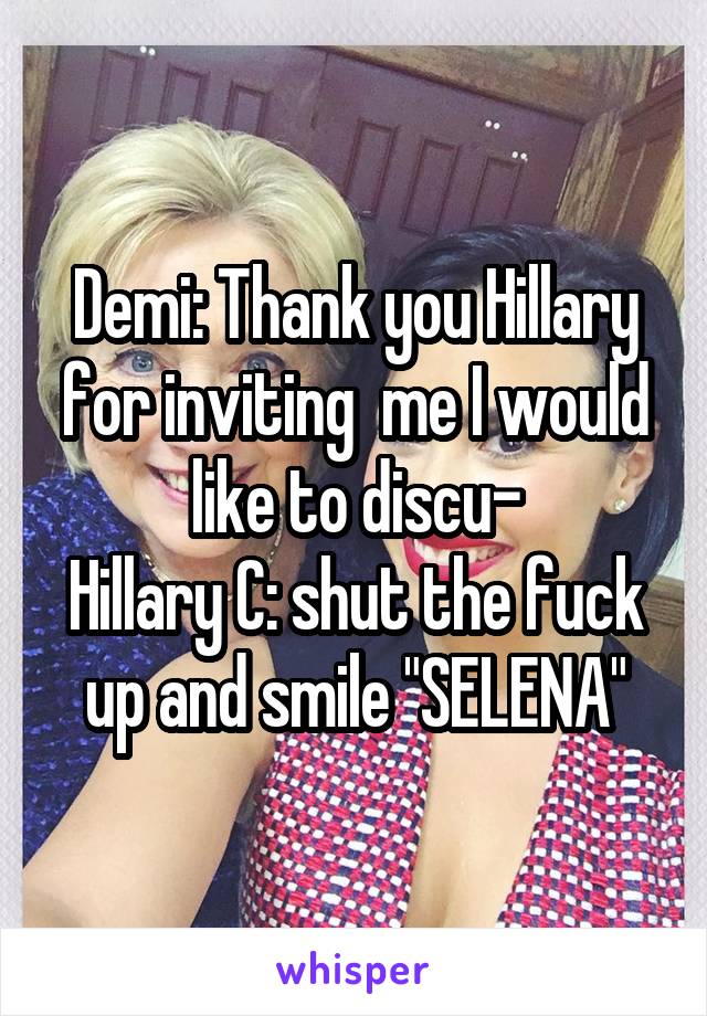 Demi: Thank you Hillary for inviting  me I would like to discu-
Hillary C: shut the fuck up and smile "SELENA"
