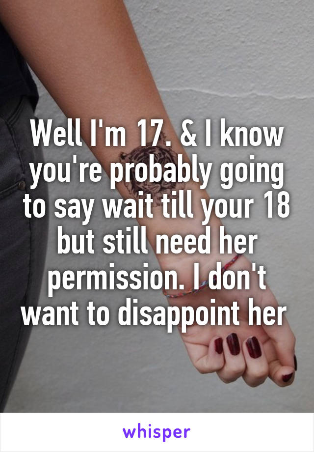 Well I'm 17. & I know you're probably going to say wait till your 18 but still need her permission. I don't want to disappoint her 